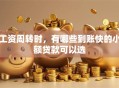 工资周转时，有哪些到账快的小额贷款可以选