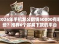 2026年手机怎么借钱50000有哪些？推荐6个容易下款的平台