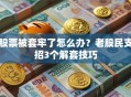 股票被套牢了怎么办？老股民支招3个解套技巧