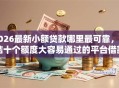 2026最新小额贷款哪里最可靠，总结十个额度大容易通过的平台借款！