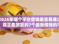 2026年哪个平台借钱最容易通过，真正能放款的7个最新借钱的平台100%能借到推荐