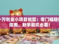一万创业小项目加盟：零门槛稳赚指南，新手避坑必看！