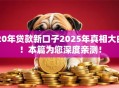 20年贷款新口子2025年真相大白!本篇为您深度亲测! 20年贷款新口子2025年真相大白!本篇为您深度亲测!