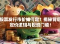 股票发行市价如何定？揭秘背后定价逻辑与投资门道！