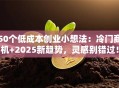 50个低成本创业小想法：冷门商机+2025新趋势，灵感别错过！
