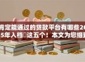 肯定能通过的贷款平台有哪些2025年入档​这五个！本文为您细致搜罗！