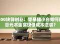 100块钱创业：零基础小白如何用百元本金实现低成本逆袭？