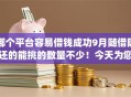 哪个平台容易借钱成功9月随借随还的能挑的数量不少！今天为您详细说明这五个黑户网贷app！