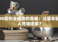 90后创业成功的真相：这届年轻人凭啥逆袭？