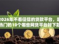 2026年不看征信的贷款平台，超热门的10个哪些网贷平台好下款推荐
