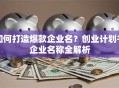 如何打造爆款企业名？创业计划书企业名称全解析