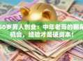 50岁男人创业：中年老哥的翻身机会，经验才是硬资本！