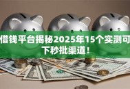 借钱平台揭秘2025年15个实测可下秒批渠道！