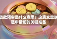 贷款预审是什么意思？这篇文章说透申请前的关键准备