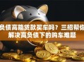 负债高能贷款买车吗？三招帮你解决高负债下的购车难题