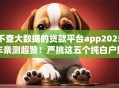 不查大数据的贷款平台app2025年亲测超赞!严挑这五个纯白户好下款的网贷口子 不查大数据的贷款平台app2025年亲测超赞!严挑这五个纯白户好下款的网贷口子