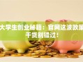 大学生创业秘籍：官网这波政策干货别错过！