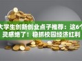 大学生创新创业点子推荐：这6个灵感绝了！稳抓校园经济红利