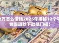 2万怎么借钱2025年揭秘12个平台渠道秒下款低门槛！