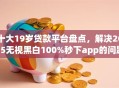 十大19岁贷款平台盘点，解决2025无视黑白100%秒下app的问题
