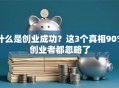 什么是创业成功？这3个真相90%创业者都忽略了