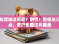 股票加速赶底？别慌！看懂这三点，散户也能逆风翻盘