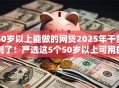 50岁以上能做的网贷2025年干货到了！严选这5个50岁以上可用的借钱软件