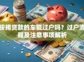 按揭贷款的车能过户吗？过户流程及注意事项解析