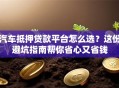 汽车抵押贷款平台怎么选？这份避坑指南帮你省心又省钱