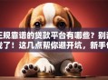 正规靠谱的贷款平台有哪些？别乱找了！这几点帮你避开坑，新手也能懂