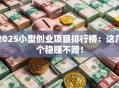 2025小型创业项目排行榜：这几个稳赚不赔！