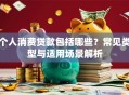 个人消费贷款包括哪些？常见类型与适用场景解析