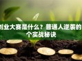创业大赛是什么？普通人逆袭的5个实战秘诀