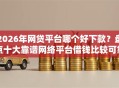 2026年网贷平台哪个好下款？盘点十大靠谱网络平台借钱比较可靠
