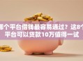 哪个平台借钱最容易通过？这8个平台可以贷款10万值得一试