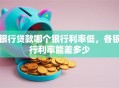 银行贷款哪个银行利率低，各银行利率能差多少