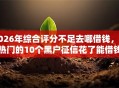 2026年综合评分不足去哪借钱，超热门的10个黑户征信花了能借钱的平台推荐