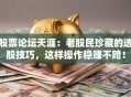 股票论坛天涯：老股民珍藏的选股技巧，这样操作稳赚不赔！