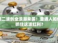 第二波创业浪潮来袭！普通人如何抓住这波红利？