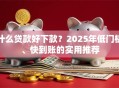 什么贷款好下款？2025年低门槛、快到账的实用推荐