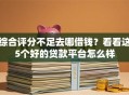 综合评分不足去哪借钱？看看这5个好的贷款平台怎么样