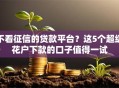 不看征信的贷款平台？这5个超级花户下款的口子值得一试