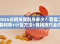 2025买房贷款利息多少？首套二套利率+计算方法+省钱技巧全知道