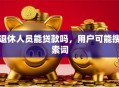 退休人员能贷款吗，用户可能搜索词
