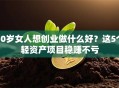 40岁女人想创业做什么好？这5个轻资产项目稳赚不亏