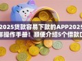 2025贷款容易下款的APP2025年操作手册！顺便介绍5个借款口子易下款软件