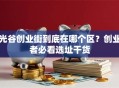 光谷创业街到底在哪个区？创业者必看选址干货