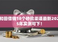 和田借钱18个秒批渠道最新2025年实测可下！