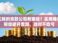 正规的贷款公司有哪些？实用推荐帮你避开套路，选对不吃亏