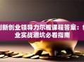 创新创业领导力尔雅课程答案：创业实战避坑必看指南